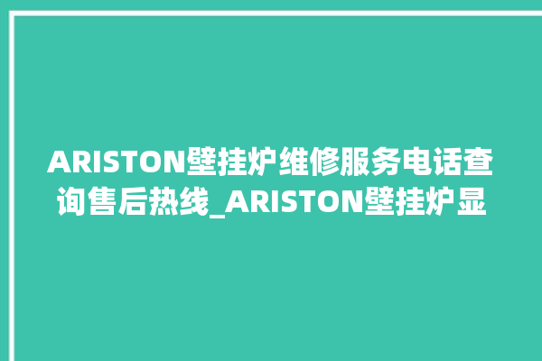 ARISTON壁挂炉维修服务电话查询售后热线_ARISTON壁挂炉显示e1怎么办 。壁挂炉