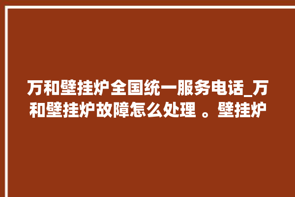 万和壁挂炉全国统一服务电话_万和壁挂炉故障怎么处理 。壁挂炉