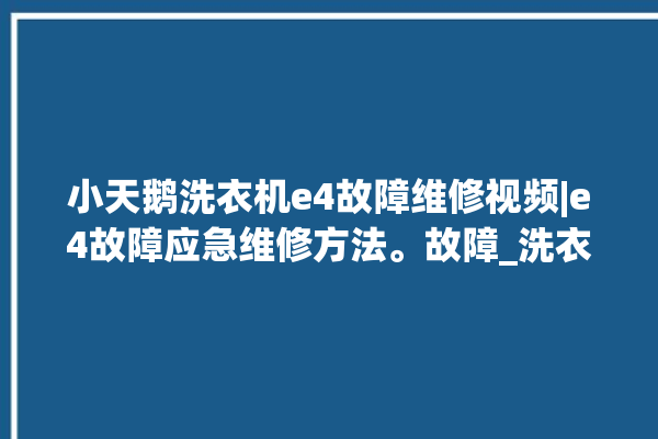 小天鹅洗衣机e4故障维修视频|e4故障应急维修方法。故障_洗衣机