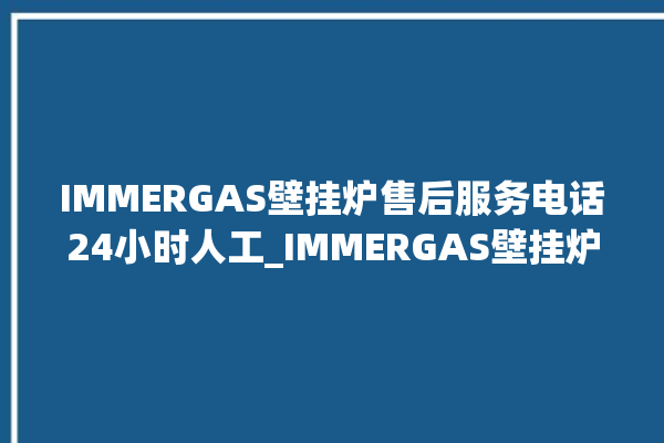 IMMERGAS壁挂炉售后服务电话24小时人工_IMMERGAS壁挂炉灯一直闪烁 。壁挂炉