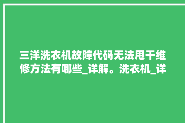 三洋洗衣机故障代码无法甩干维修方法有哪些_详解。洗衣机_详解