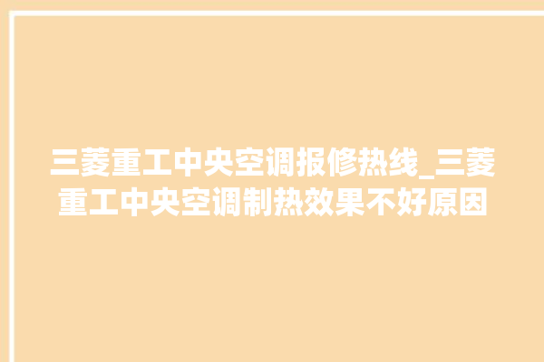 三菱重工中央空调报修热线_三菱重工中央空调制热效果不好原因 。中央空调