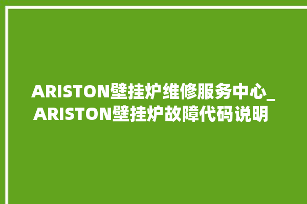 ARISTON壁挂炉维修服务中心_ARISTON壁挂炉故障代码说明 。壁挂炉