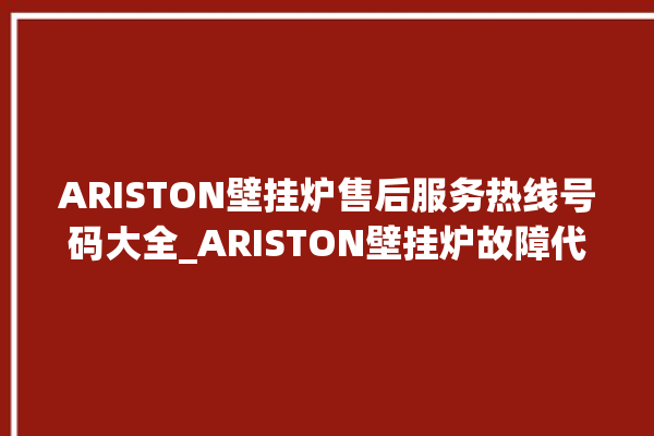 ARISTON壁挂炉售后服务热线号码大全_ARISTON壁挂炉故障代码说明 。壁挂炉