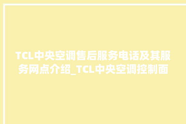 TCL中央空调售后服务电话及其服务网点介绍_TCL中央空调控制面板说明 。中央空调