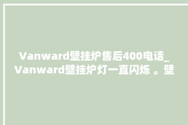 Vanward壁挂炉售后400电话_Vanward壁挂炉灯一直闪烁 。壁挂炉