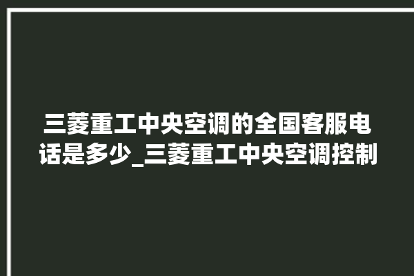 三菱重工中央空调的全国客服电话是多少_三菱重工中央空调控制面板说明 。中央空调