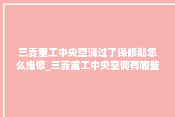 三菱重工中央空调过了保修期怎么维修_三菱重工中央空调有哪些系列 。中央空调