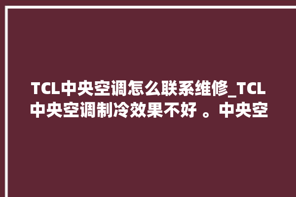 TCL中央空调怎么联系维修_TCL中央空调制冷效果不好 。中央空调