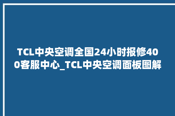 TCL中央空调全国24小时报修400客服中心_TCL中央空调面板图解 。中央空调