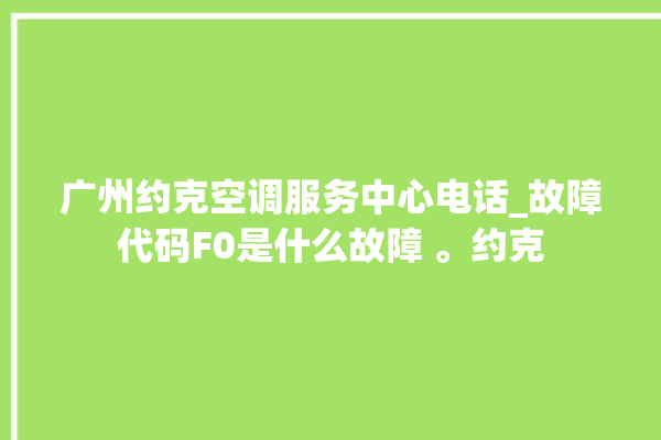 广州约克空调服务中心电话_故障代码F0是什么故障 。约克