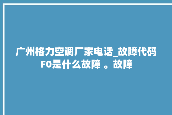 广州格力空调厂家电话_故障代码F0是什么故障 。故障