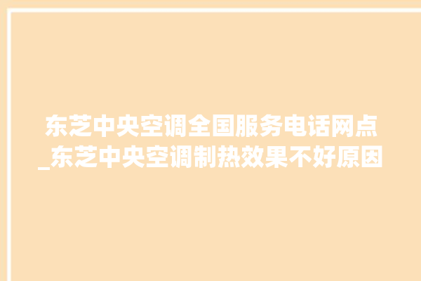 东芝中央空调全国服务电话网点_东芝中央空调制热效果不好原因 。东芝