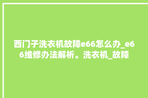 西门子洗衣机故障e66怎么办_e66维修办法解析。洗衣机_故障