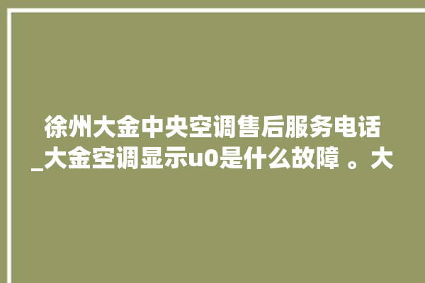 徐州大金中央空调售后服务电话_大金空调显示u0是什么故障 。大金