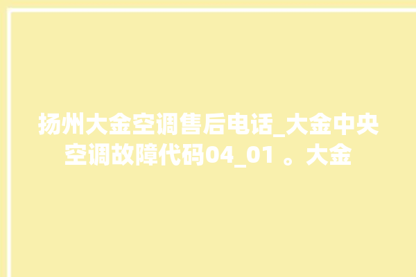 扬州大金空调售后电话_大金中央空调故障代码04_01 。大金