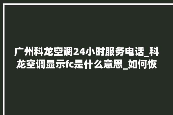 广州科龙空调24小时服务电话_科龙空调显示fc是什么意思_如何恢复 。科龙