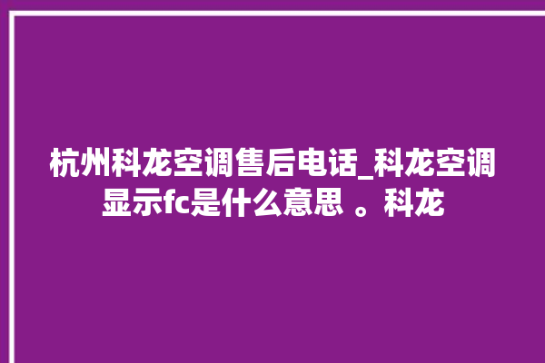 杭州科龙空调售后电话_科龙空调显示fc是什么意思 。科龙