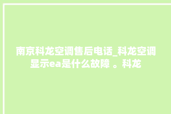 南京科龙空调售后电话_科龙空调显示ea是什么故障 。科龙