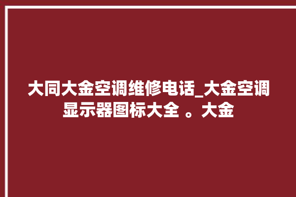 大同大金空调维修电话_大金空调显示器图标大全 。大金