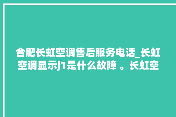 合肥长虹空调售后服务电话_长虹空调显示j1是什么故障 。长虹空调