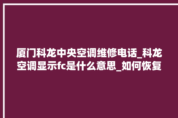 厦门科龙中央空调维修电话_科龙空调显示fc是什么意思_如何恢复 。科龙