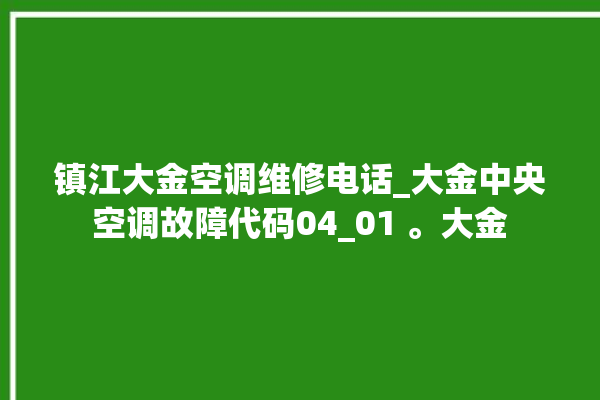 镇江大金空调维修电话_大金中央空调故障代码04_01 。大金