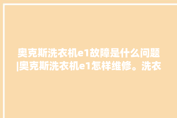 奥克斯洗衣机e1故障是什么问题|奥克斯洗衣机e1怎样维修。洗衣机_奥克斯