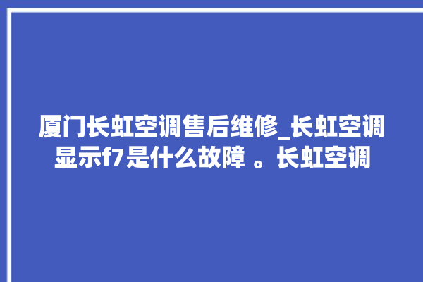 厦门长虹空调售后维修_长虹空调显示f7是什么故障 。长虹空调