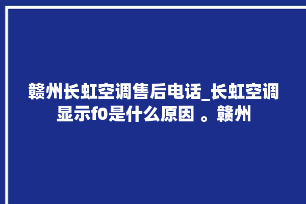 赣州长虹空调售后电话_长虹空调显示f0是什么原因 。赣州