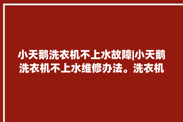 小天鹅洗衣机不上水故障|小天鹅洗衣机不上水维修办法。洗衣机_故障