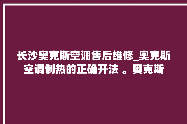 长沙奥克斯空调售后维修_奥克斯空调制热的正确开法 。奥克斯