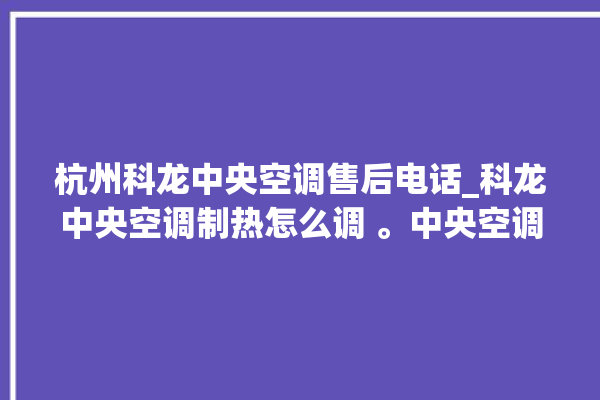 杭州科龙中央空调售后电话_科龙中央空调制热怎么调 。中央空调