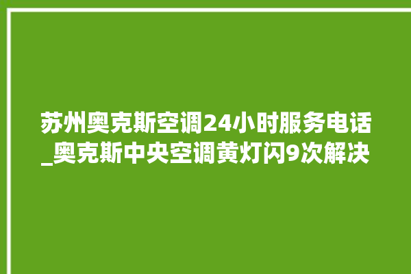 苏州奥克斯空调24小时服务电话_奥克斯中央空调黄灯闪9次解决故障 。奥克斯