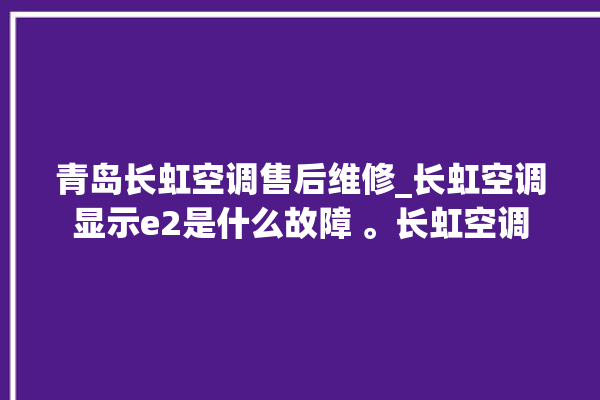 青岛长虹空调售后维修_长虹空调显示e2是什么故障 。长虹空调