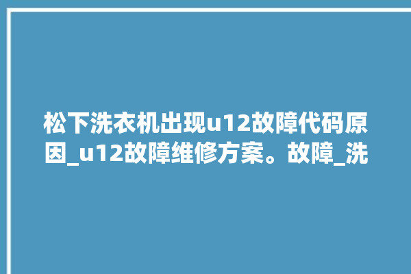 松下洗衣机出现u12故障代码原因_u12故障维修方案。故障_洗衣机