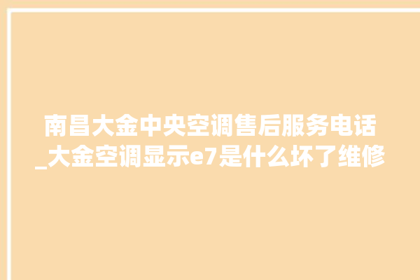 南昌大金中央空调售后服务电话_大金空调显示e7是什么坏了维修需多少钱 。大金