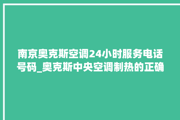 南京奥克斯空调24小时服务电话号码_奥克斯中央空调制热的正确开法 。奥克斯