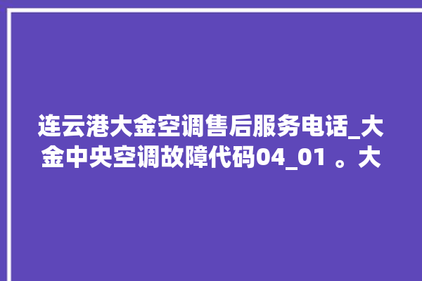 连云港大金空调售后服务电话_大金中央空调故障代码04_01 。大金