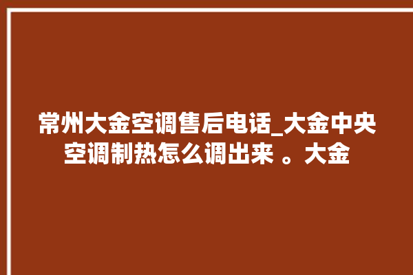 常州大金空调售后电话_大金中央空调制热怎么调出来 。大金