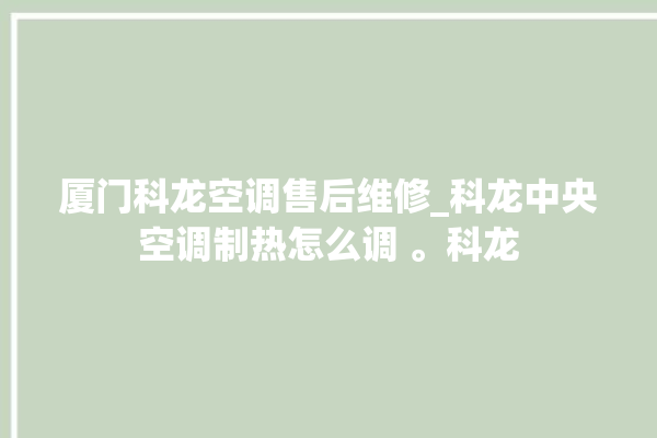 厦门科龙空调售后维修_科龙中央空调制热怎么调 。科龙