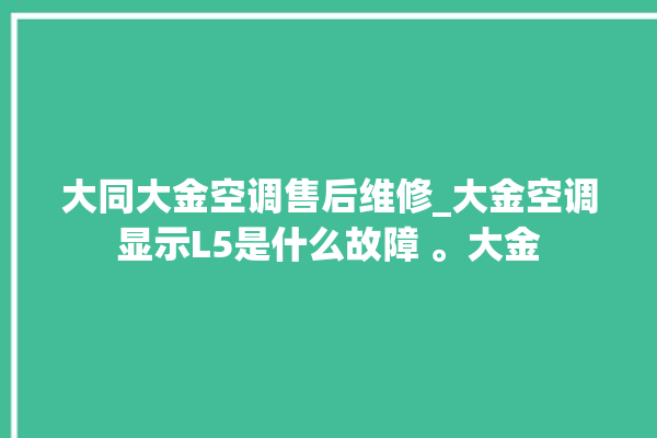 大同大金空调售后维修_大金空调显示L5是什么故障 。大金