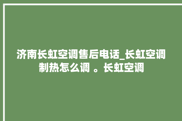 济南长虹空调售后电话_长虹空调制热怎么调 。长虹空调