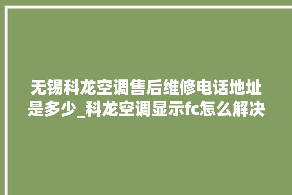 无锡科龙空调售后维修电话地址是多少_科龙空调显示fc怎么解决 。科龙