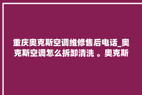 重庆奥克斯空调维修售后电话_奥克斯空调怎么拆卸清洗 。奥克斯