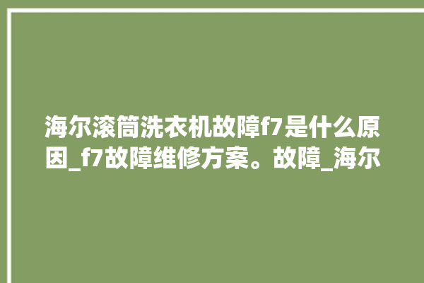 海尔滚筒洗衣机故障f7是什么原因_f7故障维修方案。故障_海尔