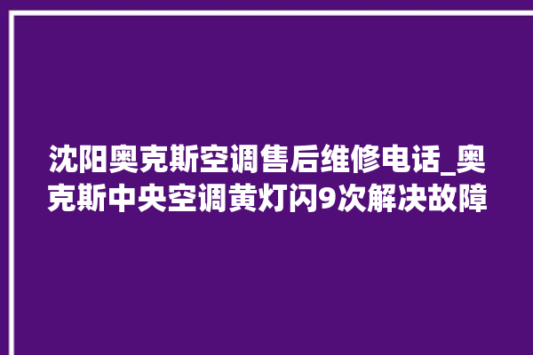 沈阳奥克斯空调售后维修电话_奥克斯中央空调黄灯闪9次解决故障 。奥克斯