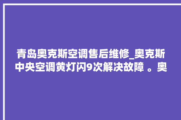 青岛奥克斯空调售后维修_奥克斯中央空调黄灯闪9次解决故障 。奥克斯