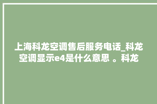 上海科龙空调售后服务电话_科龙空调显示e4是什么意思 。科龙