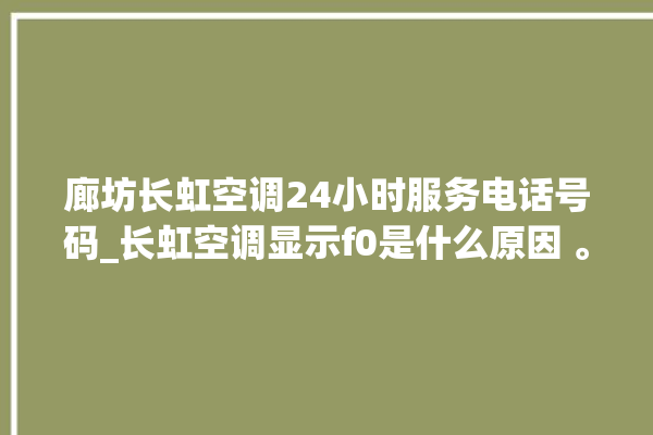 廊坊长虹空调24小时服务电话号码_长虹空调显示f0是什么原因 。廊坊